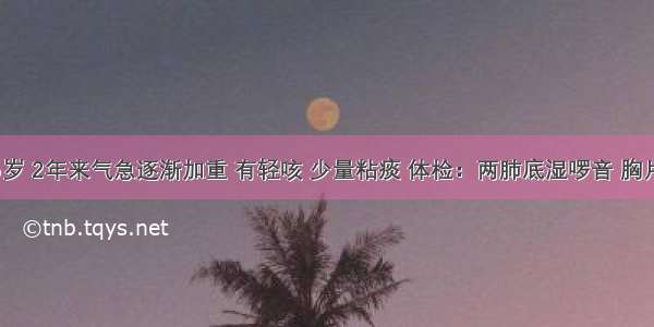 男性 45岁 2年来气急逐渐加重 有轻咳 少量粘痰 体检：两肺底湿啰音 胸片示：两