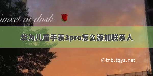 华为儿童手表3pro怎么添加联系人