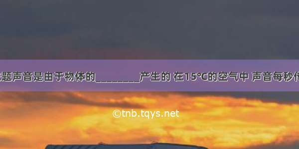 填空题声音是由于物体的________产生的 在15℃的空气中 声音每秒传播_