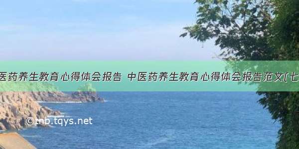 中医药养生教育心得体会报告 中医药养生教育心得体会报告范文(七篇)