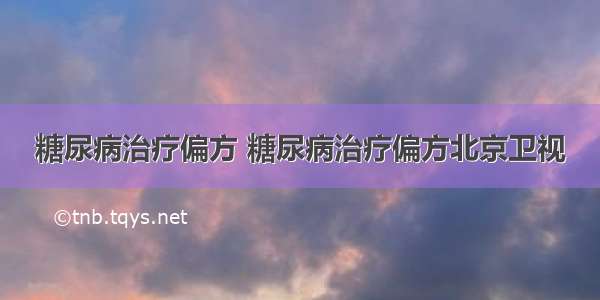 糖尿病治疗偏方 糖尿病治疗偏方北京卫视