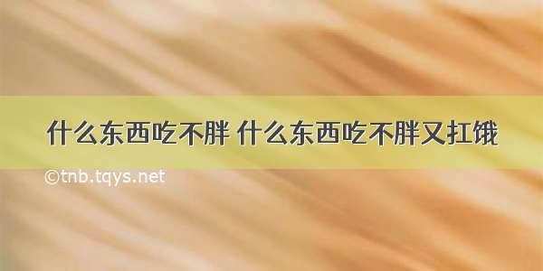 什么东西吃不胖 什么东西吃不胖又扛饿