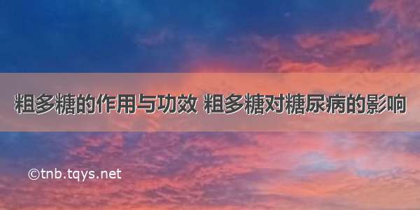 粗多糖的作用与功效 粗多糖对糖尿病的影响