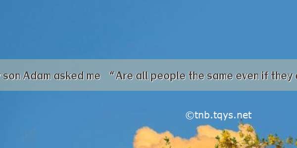 One afternoon  my son Adam asked me  “Are all people the same even if they are different i