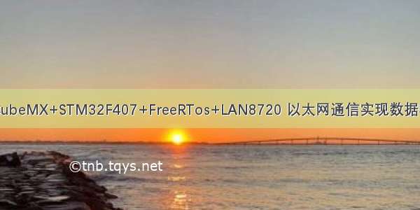 STM32CubeMX+STM32F407+FreeRTos+LAN8720 以太网通信实现数据收发功能