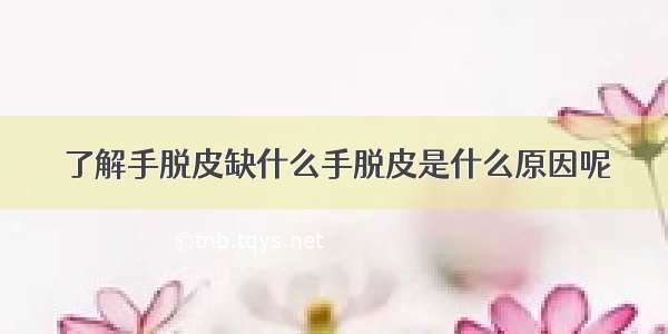 了解手脱皮缺什么手脱皮是什么原因呢