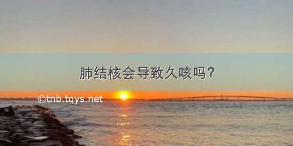 肺结核会导致久咳吗？