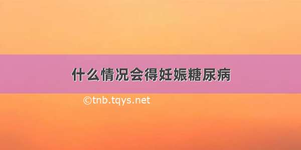 什么情况会得妊娠糖尿病