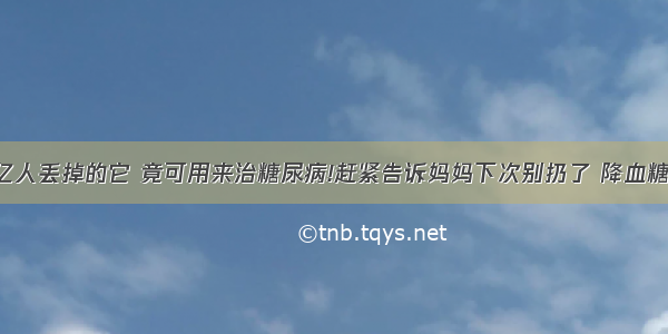 没想到被几亿人丢掉的它 竟可用来治糖尿病!赶紧告诉妈妈下次别扔了 降血糖一治一个好！