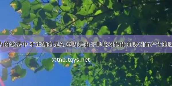 下面关于重力的说法中 不正确的是A.重力是由于地球对物体的吸引而产生的B.重力的方向