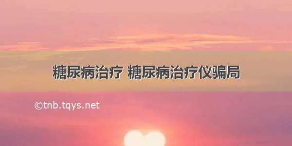 糖尿病治疗 糖尿病治疗仪骗局