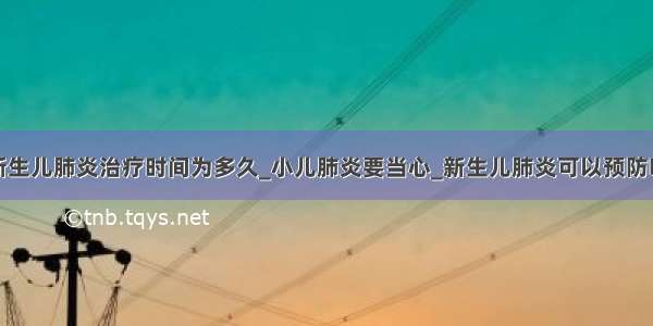 新生儿肺炎治疗时间为多久_小儿肺炎要当心_新生儿肺炎可以预防吗