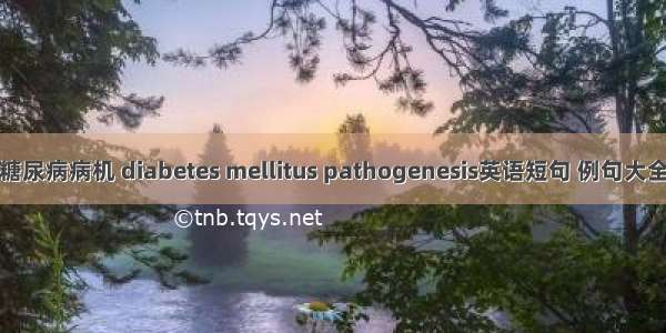 糖尿病病机 diabetes mellitus pathogenesis英语短句 例句大全