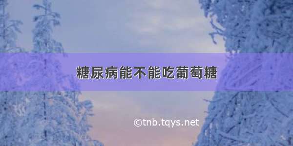 糖尿病能不能吃葡萄糖