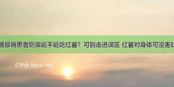 糖尿病患者到底能不能吃红薯？可别走进误区 红薯对身体可没害处