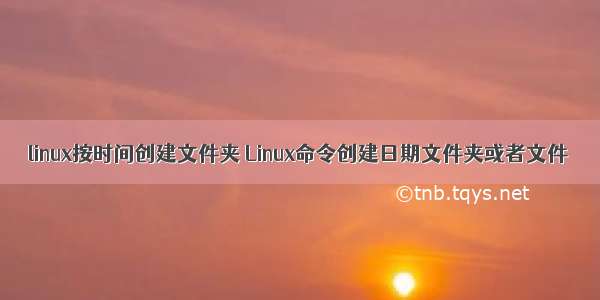 linux按时间创建文件夹 Linux命令创建日期文件夹或者文件