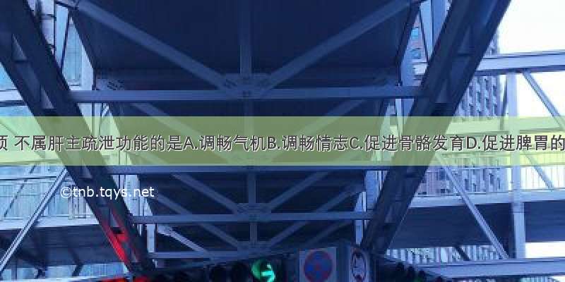 下列各项 不属肝主疏泄功能的是A.调畅气机B.调畅情志C.促进骨骼发育D.促进脾胃的运化