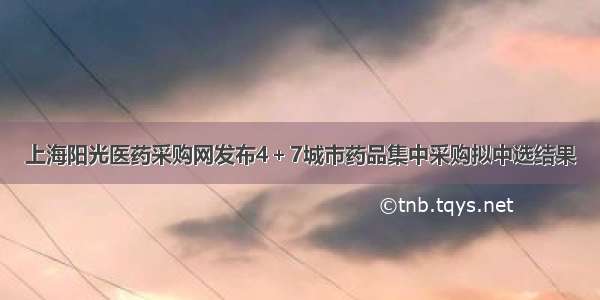 上海阳光医药采购网发布4＋7城市药品集中采购拟中选结果