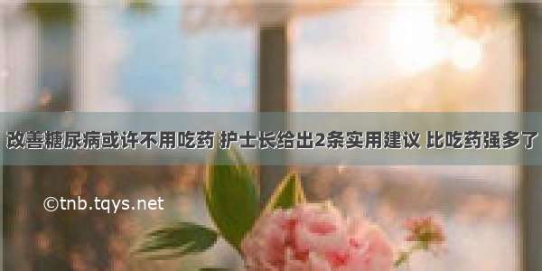 改善糖尿病或许不用吃药 护士长给出2条实用建议 比吃药强多了