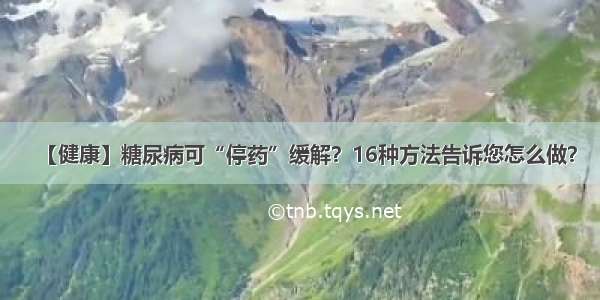 【健康】糖尿病可“停药”缓解？16种方法告诉您怎么做？