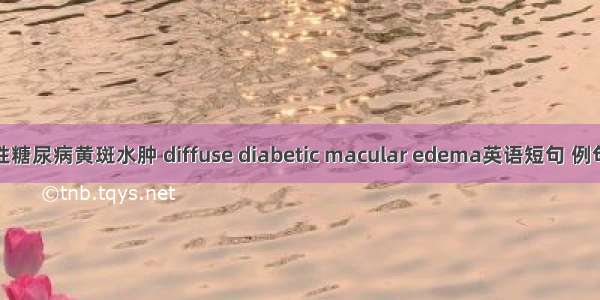 弥漫性糖尿病黄斑水肿 diffuse diabetic macular edema英语短句 例句大全