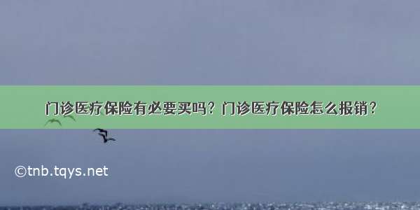 门诊医疗保险有必要买吗？门诊医疗保险怎么报销？