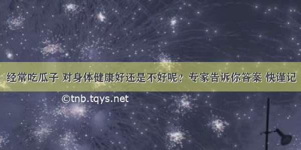 经常吃瓜子 对身体健康好还是不好呢？专家告诉你答案 快谨记