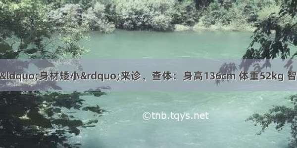 患者男 13岁 因&ldquo;身材矮小&rdquo;来诊。查体：身高136cm 体重52kg 智力一般 甲状腺Ⅰ