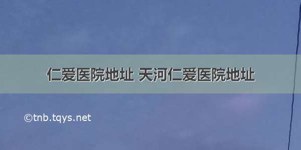 仁爱医院地址 天河仁爱医院地址