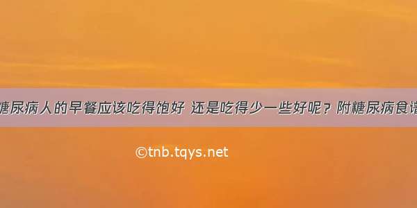 糖尿病人的早餐应该吃得饱好 还是吃得少一些好呢？附糖尿病食谱