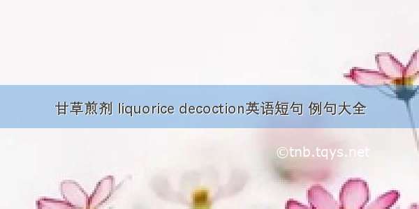 甘草煎剂 liquorice decoction英语短句 例句大全