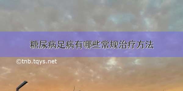 糖尿病足病有哪些常规治疗方法