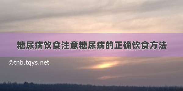 糖尿病饮食注意糖尿病的正确饮食方法