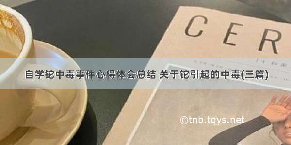 自学铊中毒事件心得体会总结 关于铊引起的中毒(三篇)