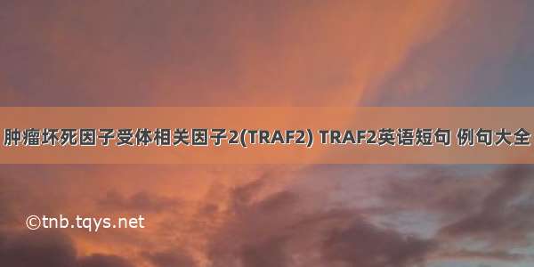 肿瘤坏死因子受体相关因子2(TRAF2) TRAF2英语短句 例句大全