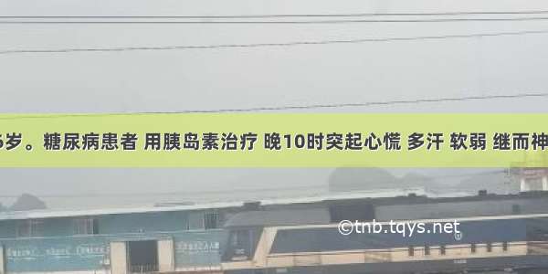 男性 56岁。糖尿病患者 用胰岛素治疗 晚10时突起心慌 多汗 软弱 继而神志不清 