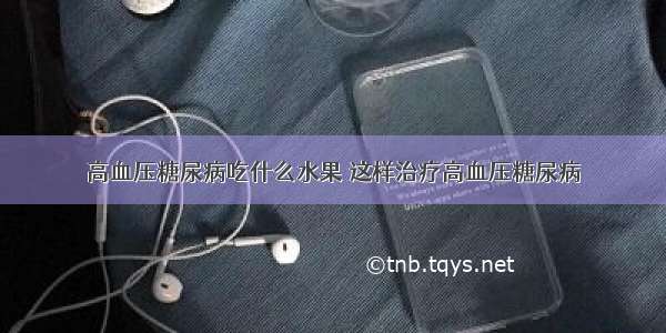 高血压糖尿病吃什么水果 这样治疗高血压糖尿病