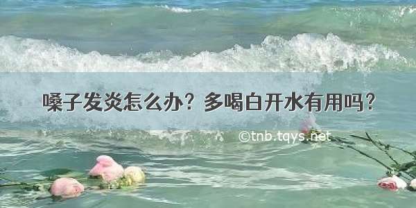 嗓子发炎怎么办？多喝白开水有用吗？