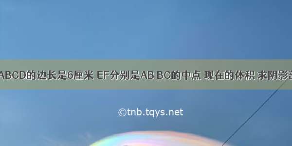 下图正方形ABCD的边长是6厘米 EF分别是AB BC的中点 现在的体积 求阴影部分的面积.