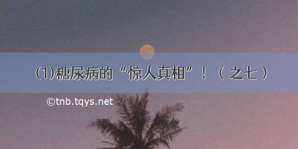 (1)糖尿病的“惊人真相”！（之七）