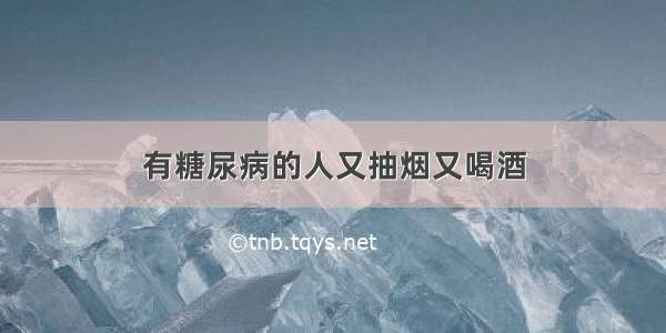 有糖尿病的人又抽烟又喝酒