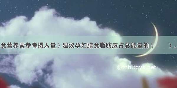 《中国居民膳食营养素参考摄入量》建议孕妇膳食脂肪应占总能量的（　　）。A.10%～20%