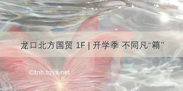 龙口北方国贸 1F | 开学季 不同凡“箱”