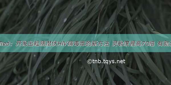 Nat&#160;Med：开发出检测潜伏HIV病毒库的新方法 灵敏度提高70倍 有助开发HIV治愈方法