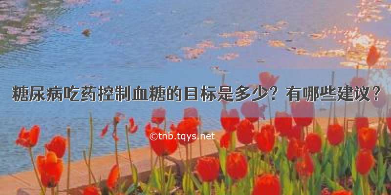 糖尿病吃药控制血糖的目标是多少？有哪些建议？