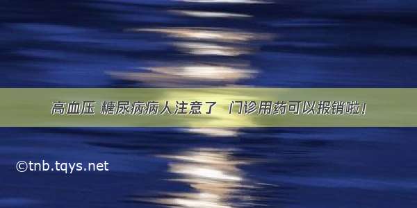 高血压 糖尿病病人注意了  门诊用药可以报销啦！