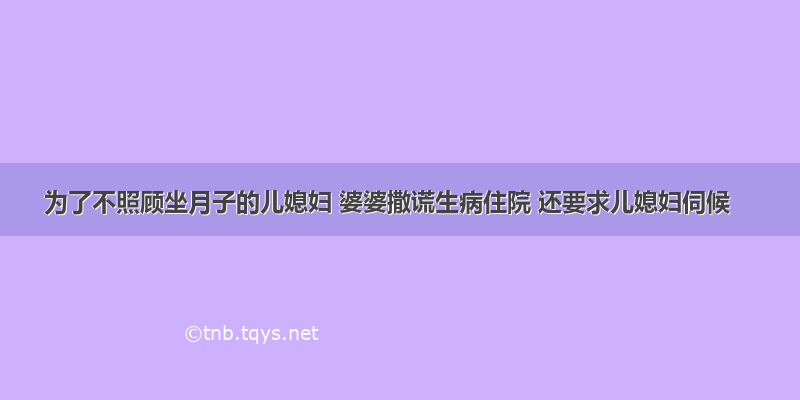 为了不照顾坐月子的儿媳妇 婆婆撒谎生病住院 还要求儿媳妇伺候