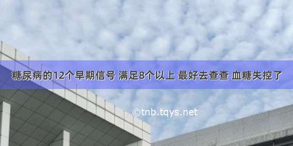 糖尿病的12个早期信号 满足8个以上 最好去查查 血糖失控了