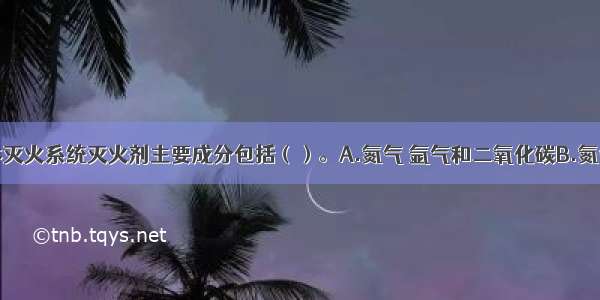 IG-541气体灭火系统灭火剂主要成分包括（）。A.氮气 氩气和二氧化碳B.氮气 氩气和一