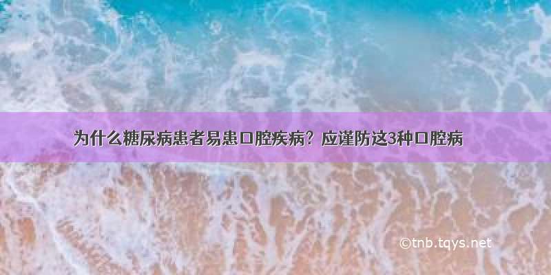 为什么糖尿病患者易患口腔疾病？应谨防这3种口腔病